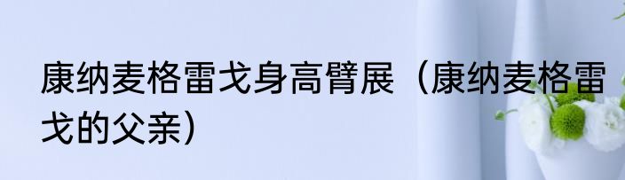 康纳麦格雷戈身高臂展（康纳麦格雷戈的父亲）