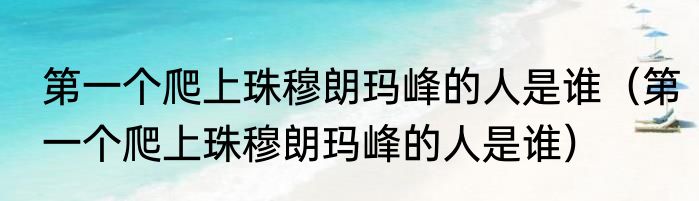 第一个爬上珠穆朗玛峰的人是谁（第一个爬上珠穆朗玛峰的人是谁）