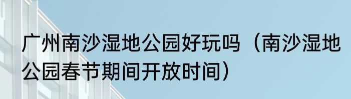广州南沙湿地公园好玩吗（南沙湿地公园春节期间开放时间）