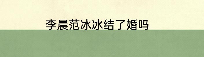 李晨范冰冰结了婚吗