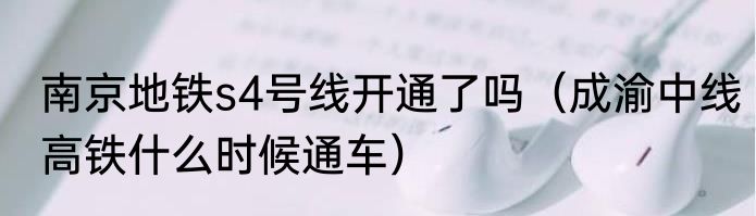 南京地铁s4号线开通了吗（成渝中线高铁什么时候通车）