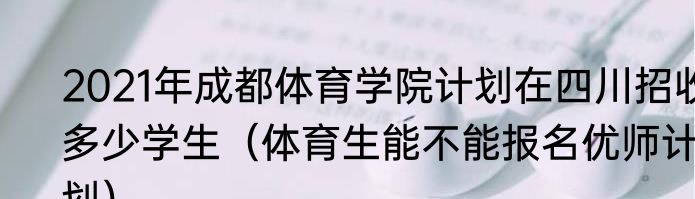 2021年成都体育学院计划在四川招收多少学生（体育生能不能报名优师计划）