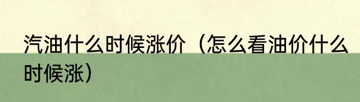 汽油什么时候涨价（怎么看油价什么时候涨）