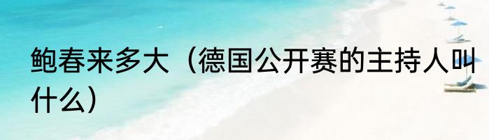 鲍春来多大（德国公开赛的主持人叫什么）