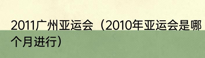 2011广州亚运会（2010年亚运会是哪个月进行）
