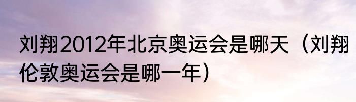 刘翔2012年北京奥运会是哪天（刘翔伦敦奥运会是哪一年）