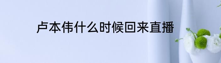 卢本伟什么时候回来直播