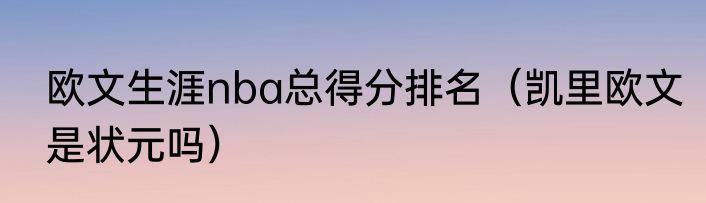 欧文生涯nba总得分排名（凯里欧文是状元吗）