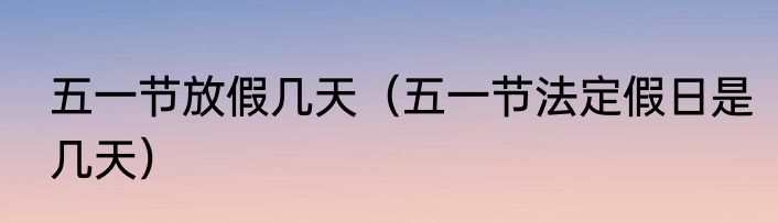 五一节放假几天（五一节法定假日是几天）