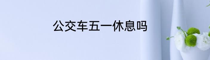 公交车五一休息吗