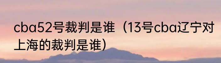 cba52号裁判是谁（13号cba辽宁对上海的裁判是谁）