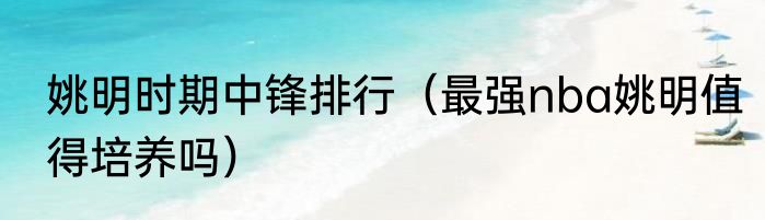 姚明时期中锋排行（最强nba姚明值得培养吗）