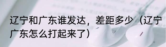 辽宁和广东谁发达，差距多少（辽宁广东怎么打起来了）