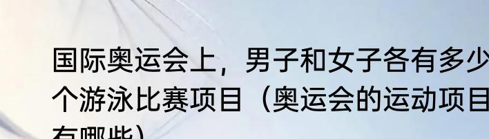 国际奥运会上，男子和女子各有多少个游泳比赛项目（奥运会的运动项目有哪些）