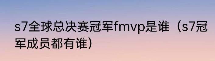 s7全球总决赛冠军fmvp是谁（s7冠军成员都有谁）