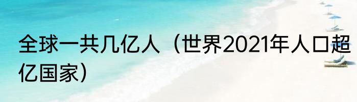 全球一共几亿人（世界2021年人口超亿国家）