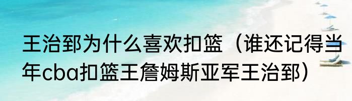 王治郅为什么喜欢扣篮（谁还记得当年cba扣篮王詹姆斯亚军王治郅）