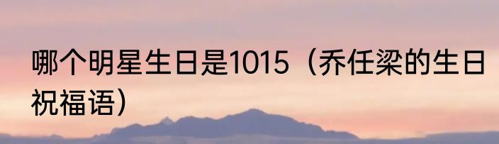 哪个明星生日是1015（乔任梁的生日祝福语）