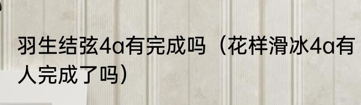 羽生结弦4a有完成吗(花样滑冰4a有人完成了吗)