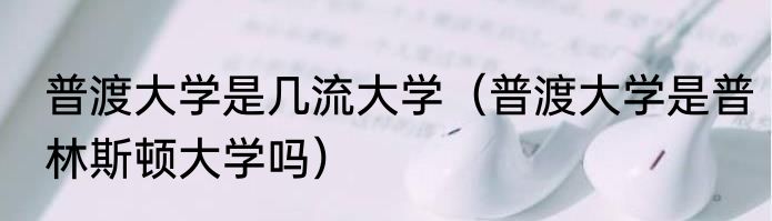 普渡大学是几流大学（普渡大学是普林斯顿大学吗）