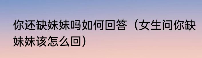 你还缺妹妹吗如何回答（女生问你缺妹妹该怎么回）