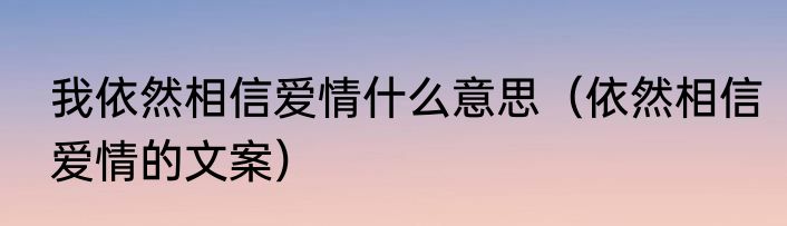 我依然相信爱情什么意思（依然相信爱情的文案）