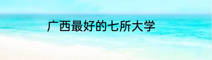 广西最好的七所大学