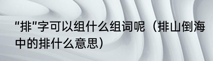 “排”字可以组什么组词呢（排山倒海中的排什么意思）