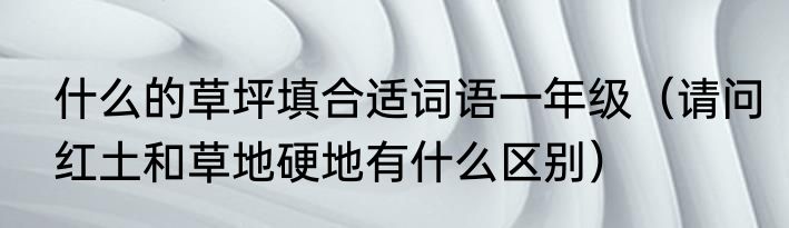 什么的草坪填合适词语一年级（请问红土和草地硬地有什么区别）