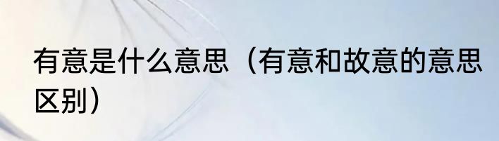 有意是什么意思（有意和故意的意思区别）