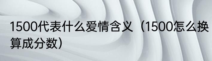 1500代表什么爱情含义（1500怎么换算成分数）