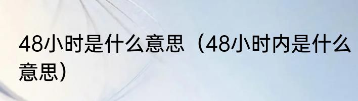 48小时是什么意思（48小时内是什么意思）