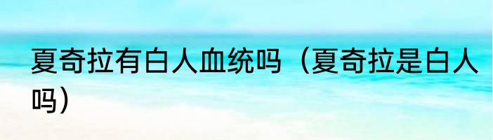 夏奇拉有白人血统吗（夏奇拉是白人吗）