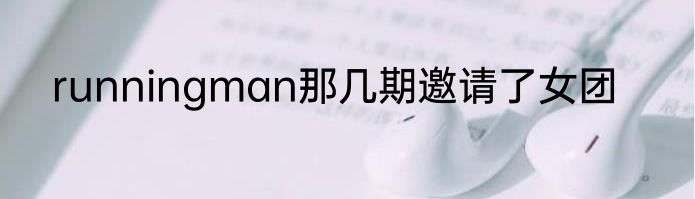 runningman那几期邀请了女团