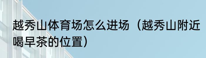 越秀山体育场怎么进场（越秀山附近喝早茶的位置）