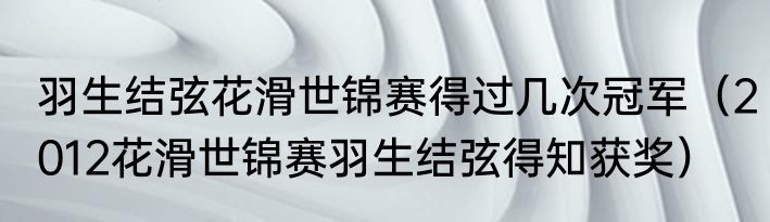 羽生结弦花滑世锦赛得过几次冠军（2012花滑世锦赛羽生结弦得知获奖）