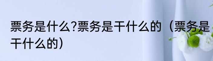 票务是什么?票务是干什么的（票务是干什么的）