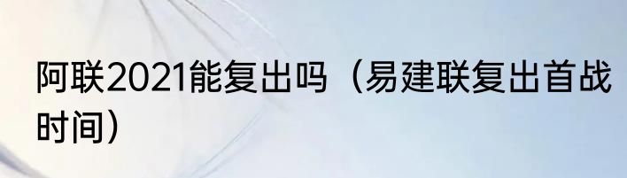 阿联2021能复出吗（易建联复出首战时间）
