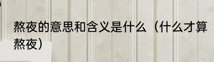 熬夜的意思和含义是什么（什么才算熬夜）