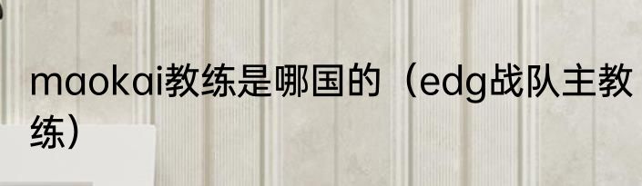 maokai教练是哪国的（edg战队主教练）