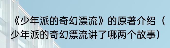 《少年派的奇幻漂流》的原著介绍（少年派的奇幻漂流讲了哪两个故事）