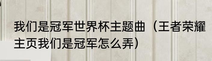 我们是冠军世界杯主题曲（王者荣耀主页我们是冠军怎么弄）