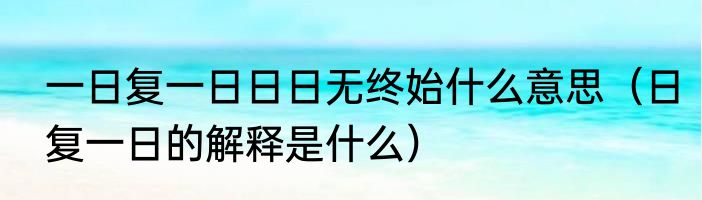 一日复一日日日无终始什么意思（日复一日的解释是什么）