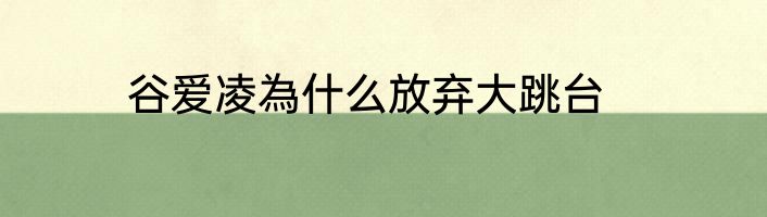 谷爱凌為什么放弃大跳台
