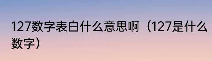 127数字表白什么意思啊（127是什么数字）