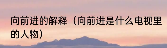 向前进的解释（向前进是什么电视里的人物）