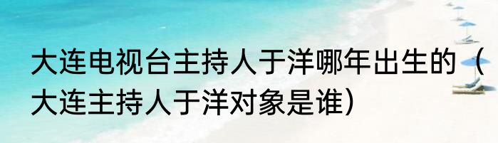 大连电视台主持人于洋哪年出生的（大连主持人于洋对象是谁）
