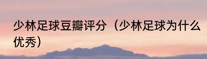 少林足球豆瓣评分（少林足球为什么优秀）