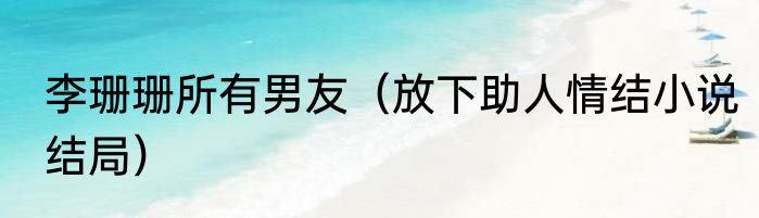 李珊珊所有男友（放下助人情结小说结局）
