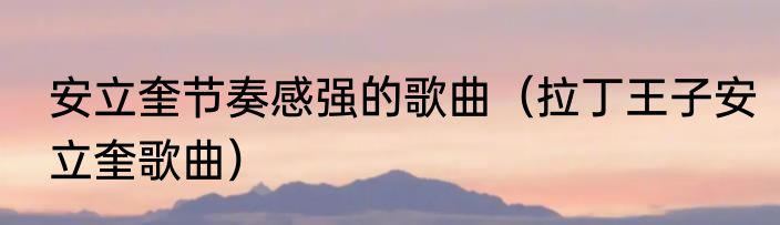 安立奎节奏感强的歌曲（拉丁王子安立奎歌曲）